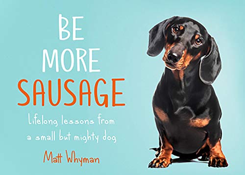 BE MORE SAUSAGE: HOW THE HUMBLE DACHSHUND CAN TEACH US TO BE