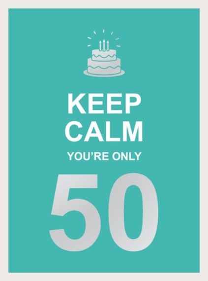 KEEP CALM YOU’RE ONLY 50 – WISE WORDS FOR A BIG BIRTHDAY